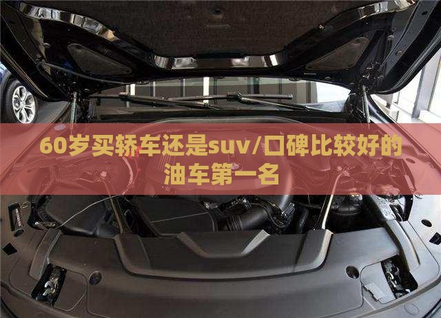 60岁买轿车还是suv/口碑比较好的油车第一名