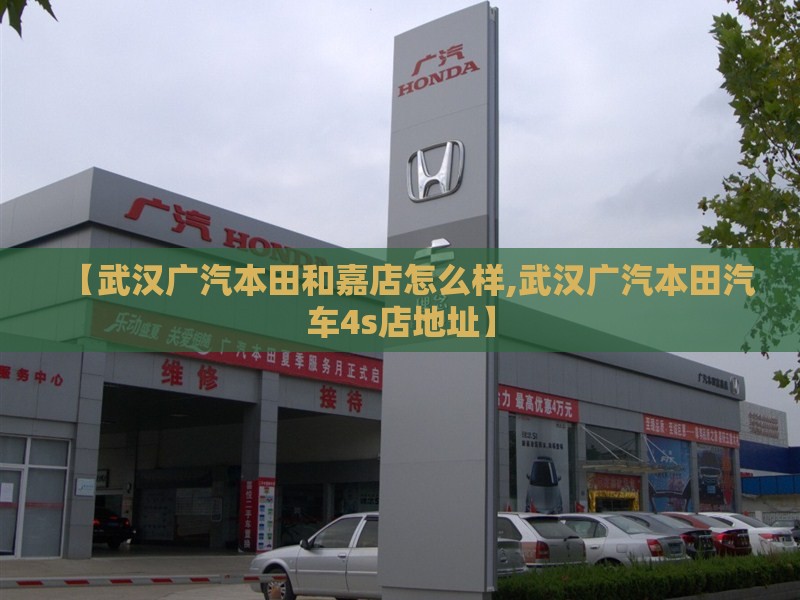 【武汉广汽本田和嘉店怎么样,武汉广汽本田汽车4s店地址】