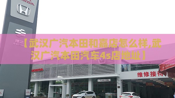 【武汉广汽本田和嘉店怎么样,武汉广汽本田汽车4s店地址】