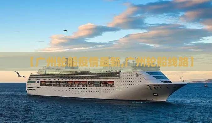 【广州轮船疫情最新,广州轮船线路】