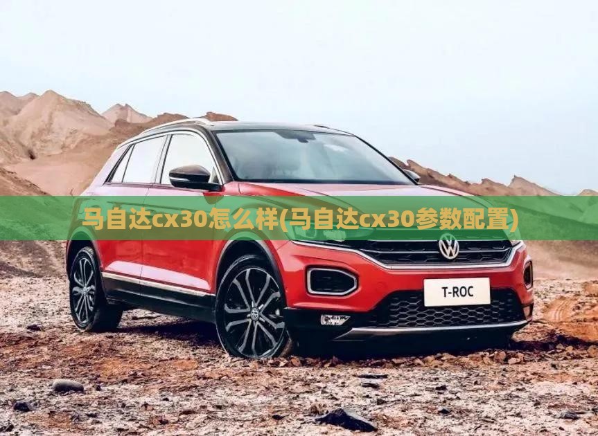 马自达cx30怎么样(马自达cx30参数配置)
