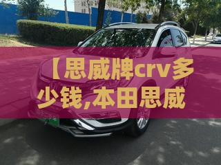 【思威牌crv多少钱,本田思威属于什么档次】