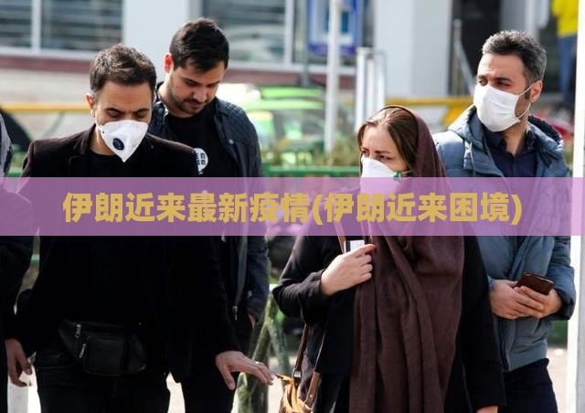 伊朗近来最新疫情(伊朗近来困境)