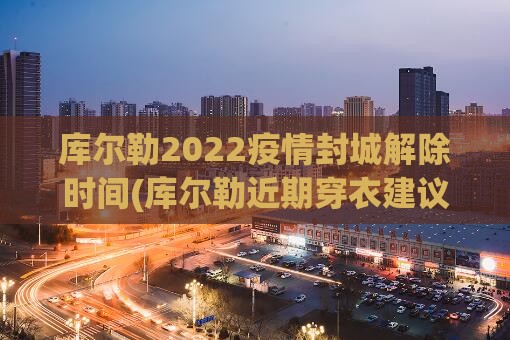 库尔勒2022疫情封城解除时间(库尔勒近期穿衣建议)