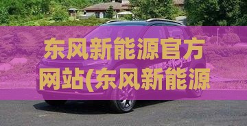 东风新能源官方网站(东风新能源售后服务电话)