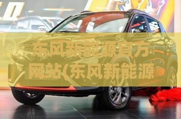 东风新能源官方网站(东风新能源售后服务电话)