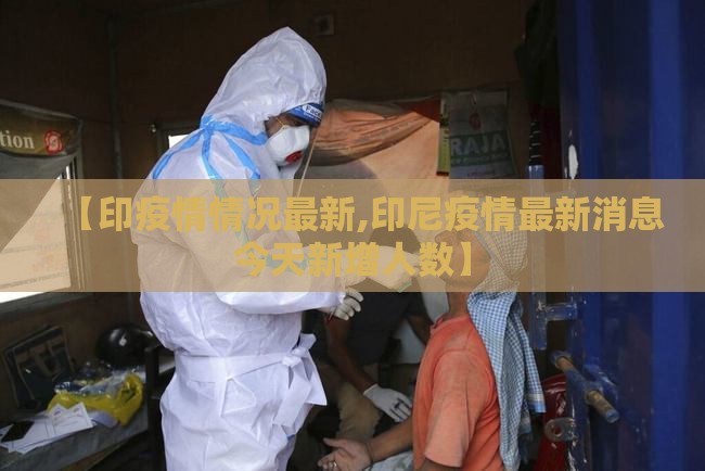 【印疫情情况最新,印尼疫情最新消息今天新增人数】