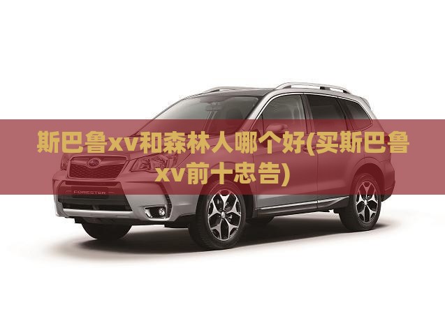 斯巴鲁xv和森林人哪个好(买斯巴鲁xv前十忠告)