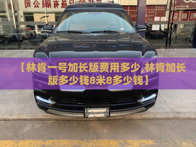【林肯一号加长版费用多少,林肯加长版多少钱8米8多少钱】 【林肯一号加长版费用多少,林肯加长版多少钱8米8多少钱】