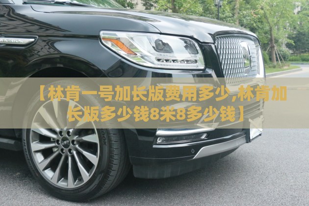 【林肯一号加长版费用多少,林肯加长版多少钱8米8多少钱】 【林肯一号加长版费用多少,林肯加长版多少钱8米8多少钱】