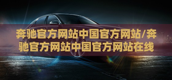 奔驰官方网站中国官方网站/奔驰官方网站中国官方网站在线购车 奔驰官方网站中国官方网站/奔驰官方网站中国官方网站在线购车