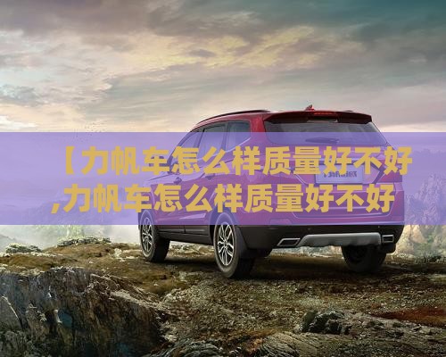【力帆车怎么样质量好不好,力帆车怎么样质量好不好用】