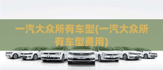 一汽大众所有车型(一汽大众所有车型费用)