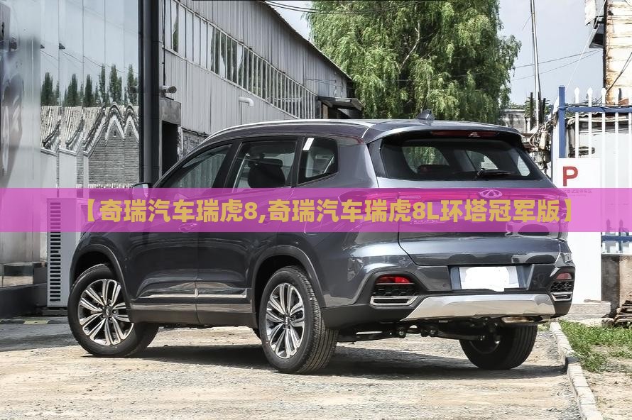 【奇瑞汽车瑞虎8,奇瑞汽车瑞虎8L环塔冠军版】 【奇瑞汽车瑞虎8,奇瑞汽车瑞虎8L环塔冠军版】
