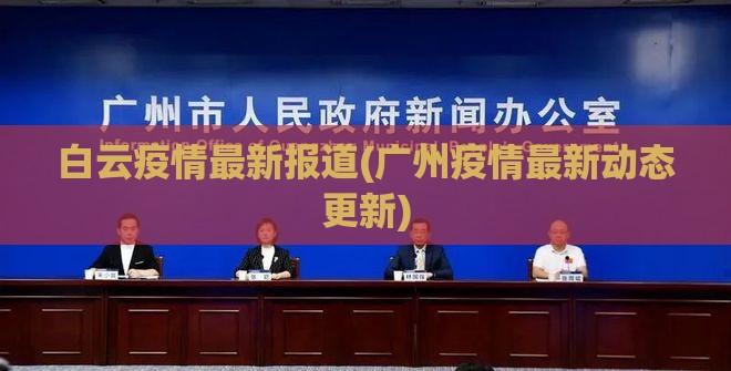 白云疫情最新报道(广州疫情最新动态更新)