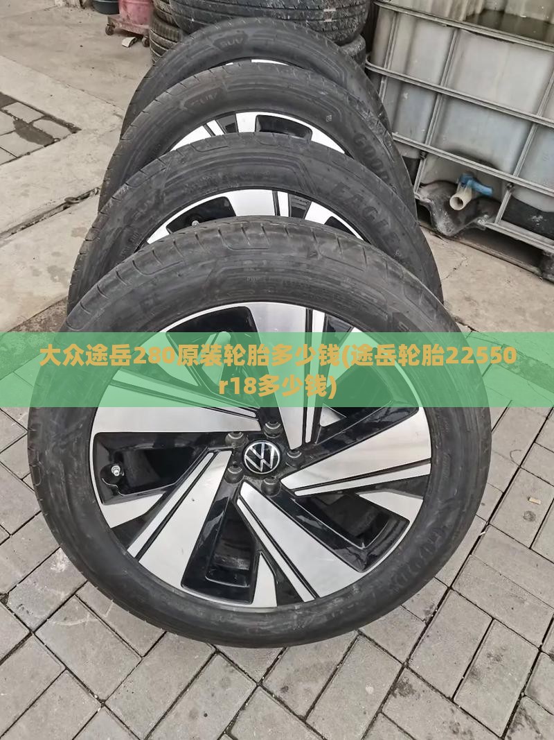 大众途岳280原装轮胎多少钱(途岳轮胎22550r18多少钱)