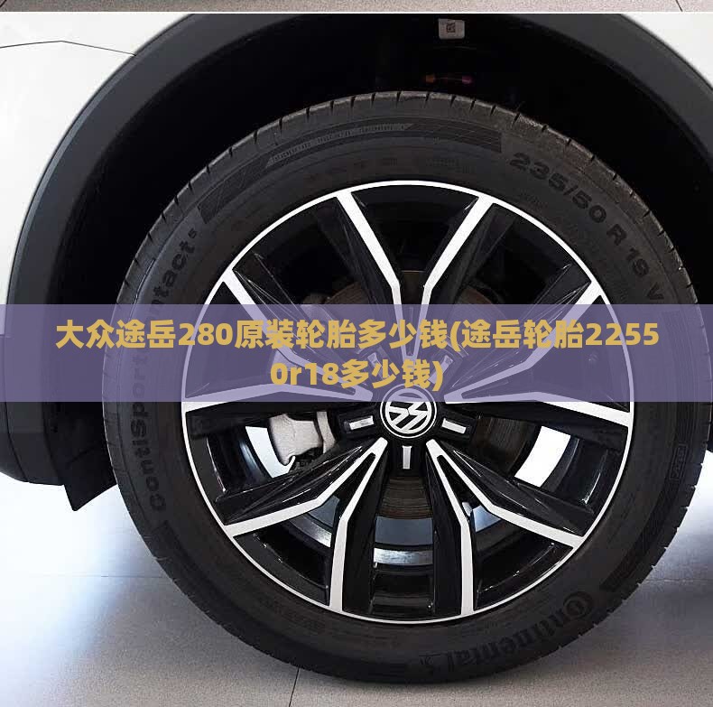 大众途岳280原装轮胎多少钱(途岳轮胎22550r18多少钱) 大众途岳280原装轮胎多少钱(途岳轮胎22550r18多少钱)