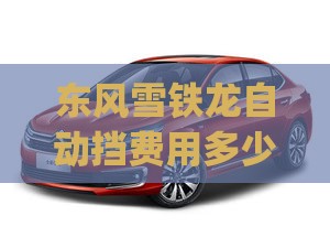 东风雪铁龙自动挡费用多少(东风雪铁龙自动挡怎么操作)