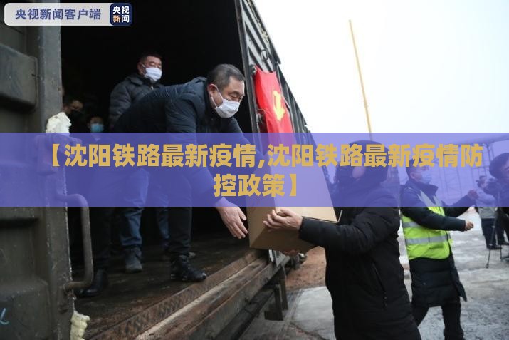 【沈阳铁路最新疫情,沈阳铁路最新疫情防控政策】 【沈阳铁路最新疫情,沈阳铁路最新疫情防控政策】