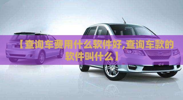 【查询车费用什么软件好,查询车款的软件叫什么】 【查询车费用什么软件好,查询车款的软件叫什么】