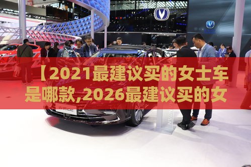 【2021最建议买的女士车是哪款,2026最建议买的女士车SUV】