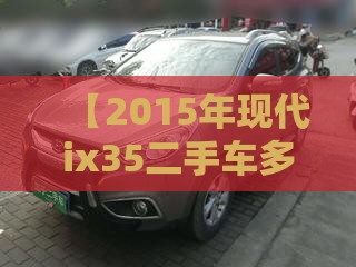 【2015年现代ix35二手车多少钱,现代ix35二手车视频】