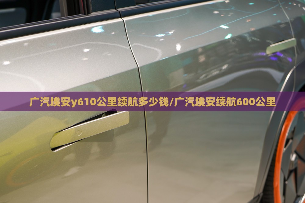广汽埃安y610公里续航多少钱/广汽埃安续航600公里