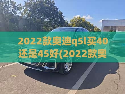 2022款奥迪q5l买40还是45好(2022款奥迪Q5L是用沥青阻尼片吗)
