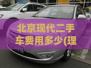 北京现代二手车费用多少(理想l9二手车报价)