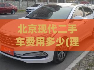 北京现代二手车费用多少(理想l9二手车报价) 北京现代二手车费用多少(理想l9二手车报价)