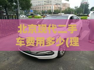 北京现代二手车费用多少(理想l9二手车报价) 北京现代二手车费用多少(理想l9二手车报价)
