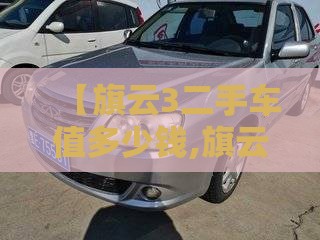 【旗云3二手车值多少钱,旗云2二手车值不值得买】