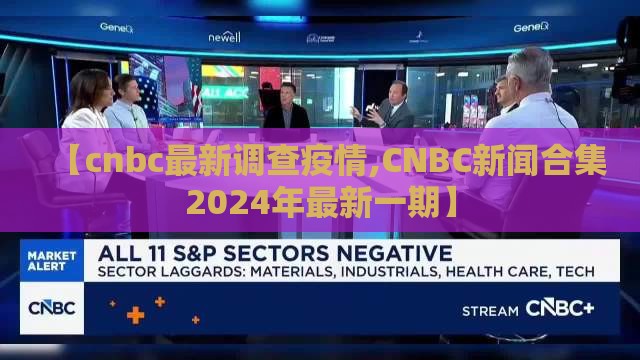 【cnbc最新调查疫情,CNBC新闻合集2024年最新一期】 【cnbc最新调查疫情,CNBC新闻合集2024年最新一期】