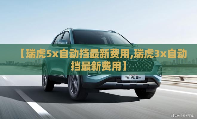 【瑞虎5x自动挡最新费用,瑞虎3x自动挡最新费用】