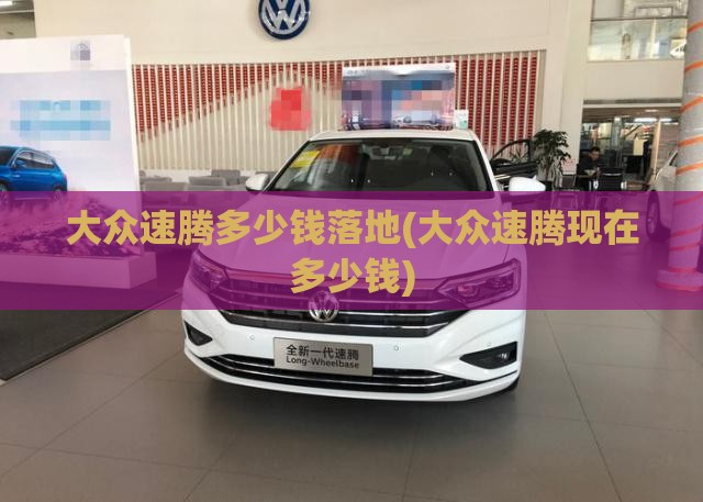 大众速腾多少钱落地(大众速腾现在多少钱)