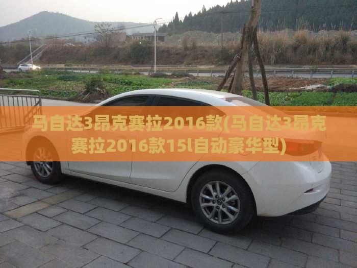 马自达3昂克赛拉2016款(马自达3昂克赛拉2016款15l自动豪华型)