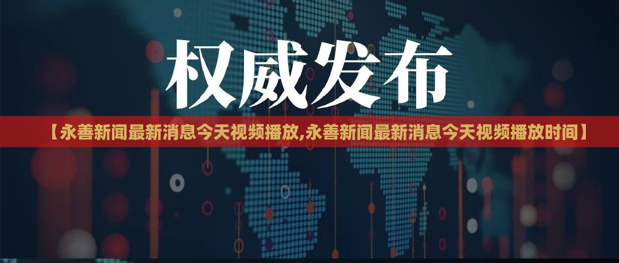【永善新闻最新消息今天视频播放,永善新闻最新消息今天视频播放时间】 【永善新闻最新消息今天视频播放,永善新闻最新消息今天视频播放时间】