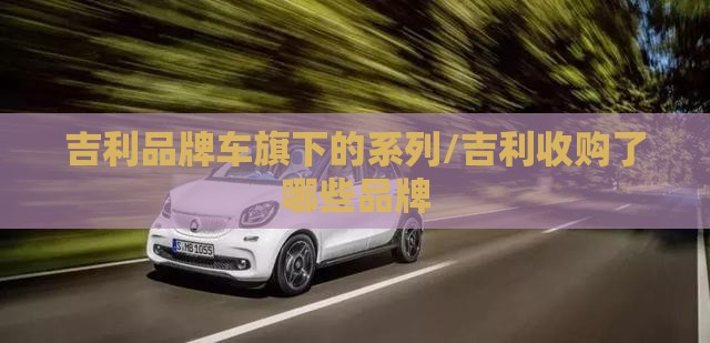 吉利品牌车旗下的系列/吉利收购了哪些品牌