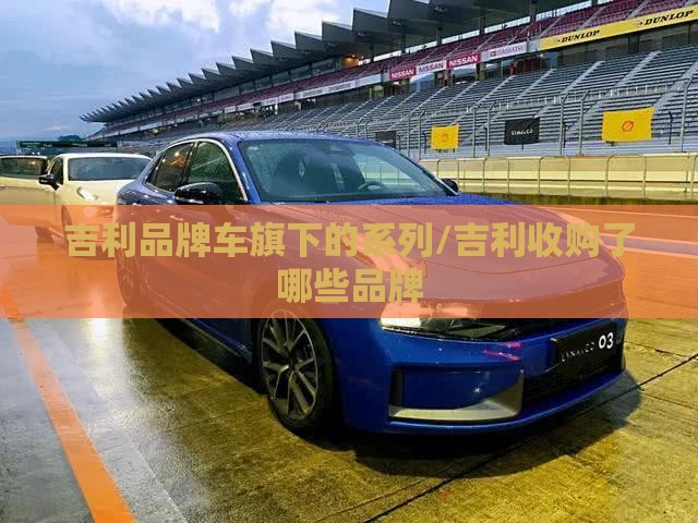 吉利品牌车旗下的系列/吉利收购了哪些品牌
