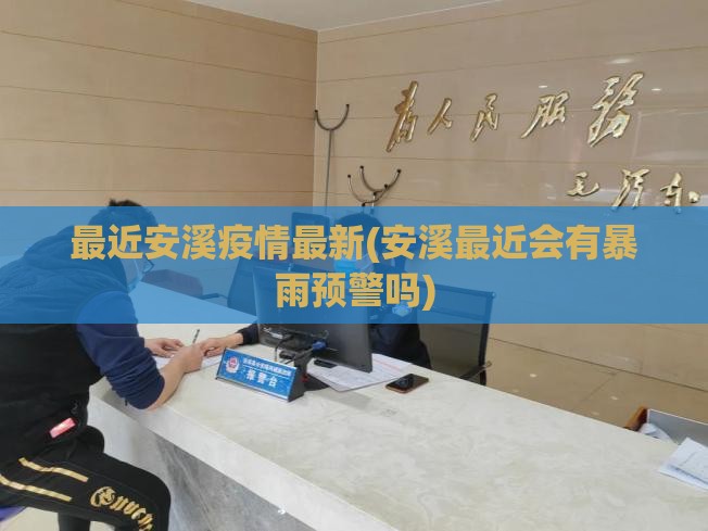 最近安溪疫情最新(安溪最近会有暴雨预警吗)