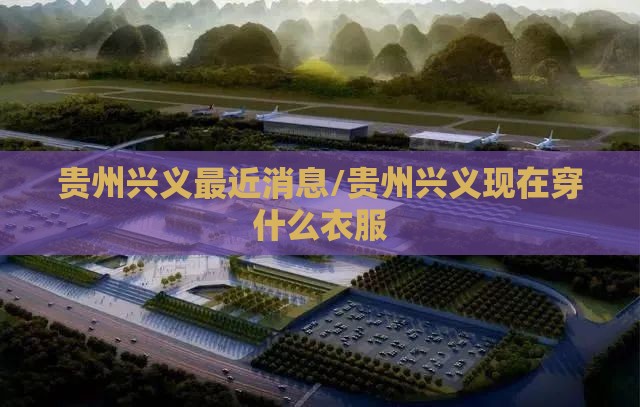 贵州兴义最近消息/贵州兴义现在穿什么衣服