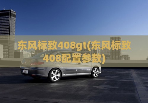 东风标致408gt(东风标致408配置参数)