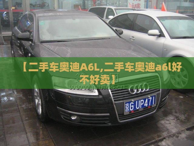 【二手车奥迪A6L,二手车奥迪a6l好不好卖】