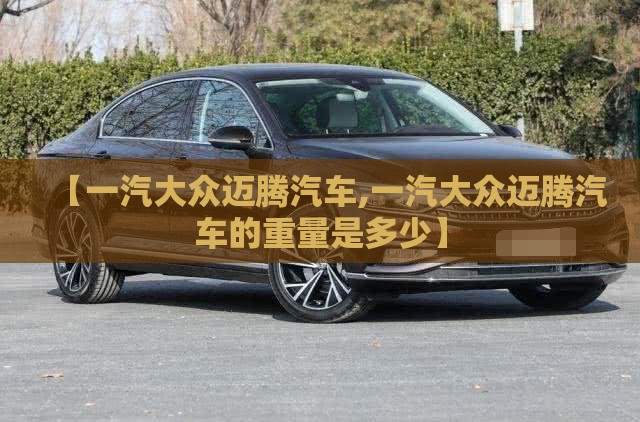 【一汽大众迈腾汽车,一汽大众迈腾汽车的重量是多少】 【一汽大众迈腾汽车,一汽大众迈腾汽车的重量是多少】