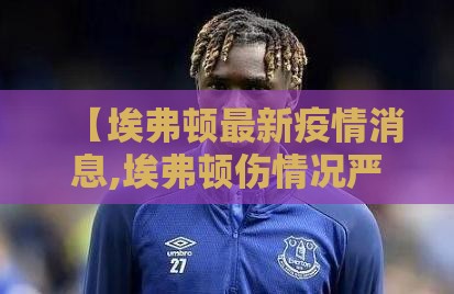 【埃弗顿最新疫情消息,埃弗顿伤情况严重吗】