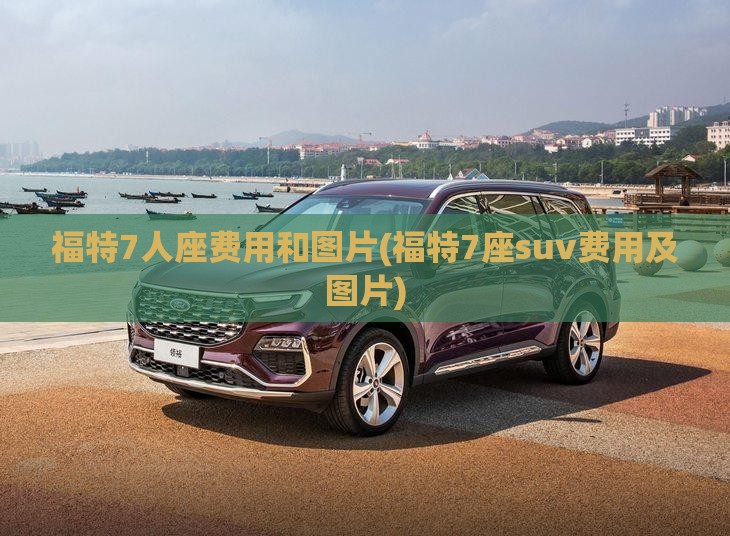 福特7人座费用和图片(福特7座suv费用及图片) 福特7人座费用和图片(福特7座suv费用及图片)