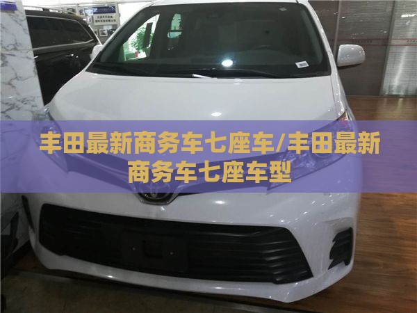 丰田最新商务车七座车/丰田最新商务车七座车型