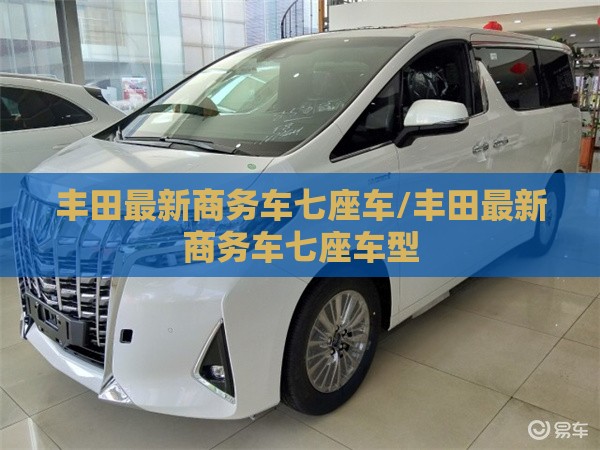 丰田最新商务车七座车/丰田最新商务车七座车型 丰田最新商务车七座车/丰田最新商务车七座车型