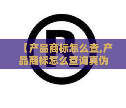 【产品商标怎么查,产品商标怎么查询真伪证书】 【产品商标怎么查,产品商标怎么查询真伪证书】