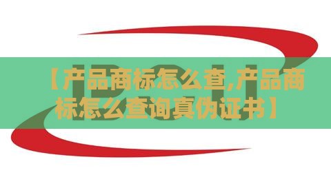【产品商标怎么查,产品商标怎么查询真伪证书】 【产品商标怎么查,产品商标怎么查询真伪证书】